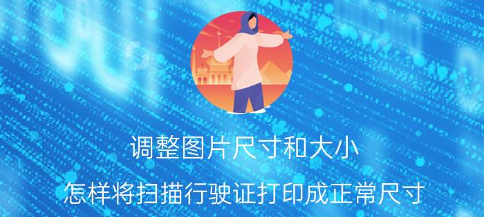 调整图片尺寸和大小 怎样将扫描行驶证打印成正常尺寸？